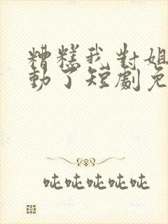 糟糕我对姐姐心动了短剧免费观看封面