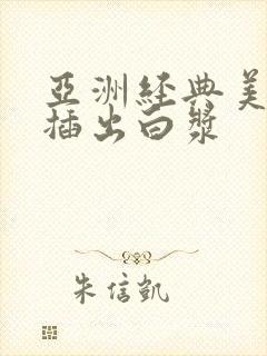 亚洲经典美女被插出白浆