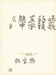 《朋友的妈妈2》中字头歌词天气封面