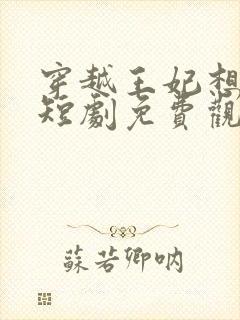 穿越王妃想和离短剧免费观看