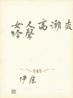 女人高潮爽到呻吟声