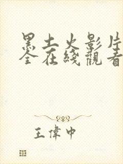 黑土火影片子大全在线观看高清免费