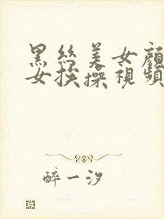 黑丝美女颜值美女挨操视频