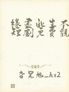 缘尽此生不相逢短剧免费观看