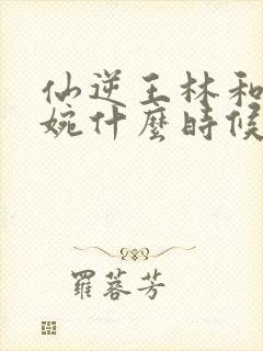 仙逆王林和李幕婉什么时候在一起