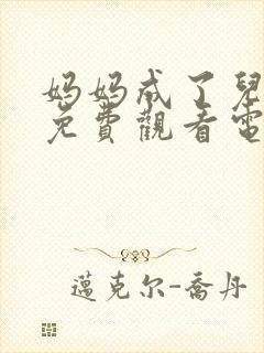 妈妈成了儿媳妇免费观看电视剧大全