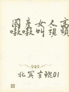 国产女人高潮嗷嗷嗷叫视频封面