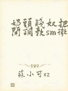 奶头贱奴把腿张开调教sm微博