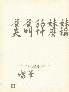 爸爸的妹妹的丈夫叫什么称呼