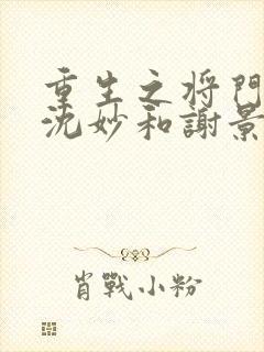 重生之将门毒后沈妙和谢景行什么时候在一起