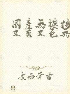 国产无遮挡又黄又爽又色无遮挡