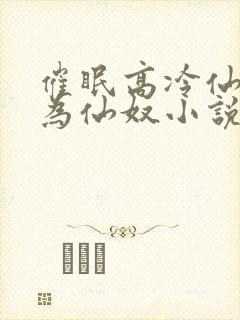 催眠高冷仙子成为仙奴小说结局