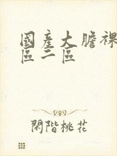 国产大胆裸体一区二区