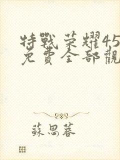 特战荣耀45集免费全部观看