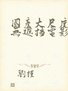 国产大尺度做爰无遮挡电影