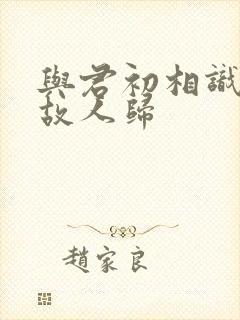 与君初相识似是故人归