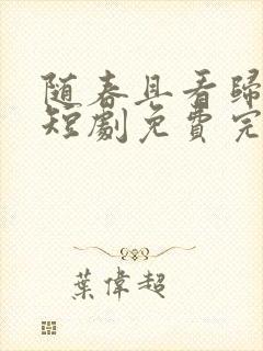 随春且看归何处短剧免费完整版