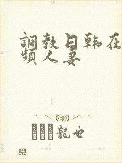 调教日韩在线视频人妻