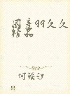 国产99久久久精品