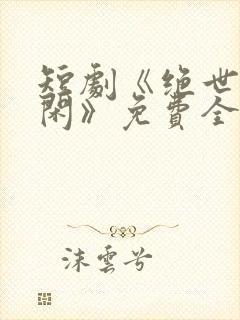 短剧《绝世齐等闲》免费全集