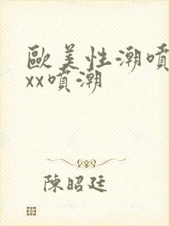 欧美性潮喷xxxx喷潮