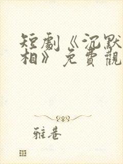 短剧《沉默的真相》免费观看全集