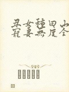 丑女种田山里汉宠妻无度全文免费阅读