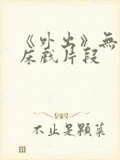 《外出》无删减床戏片段