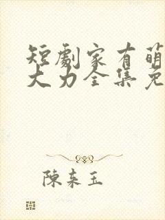 短剧家有萌宝超大力全集免费观看高清