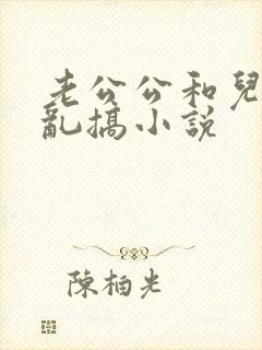 老公公和儿媳妇乱搞小说