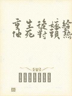 重生后嫁给渣男他死对头热播短剧