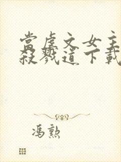 当虐文女主修了杀戮道下载全本