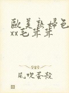 欧美熟妇色xxxx毛茸茸
