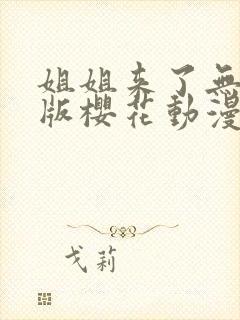 姐姐来了无删减版樱花动漫