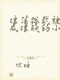 浪荡总裁被调教成浪贱的小说