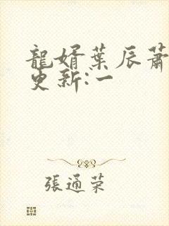 龙婿叶辰萧初然更新:一