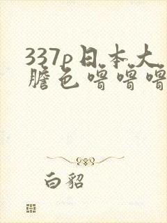 337p日本大胆色噜噜噜