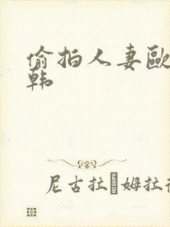 偷拍人妻欧美日韩