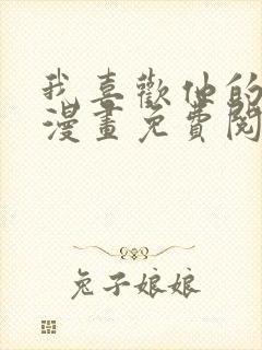 我喜欢他的女人漫画免费阅读