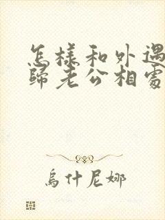 怎样和外遇的回归老公相处