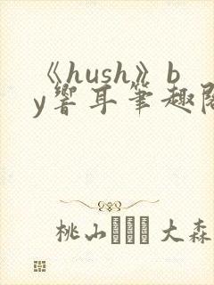 《hush》by响耳笔趣阁