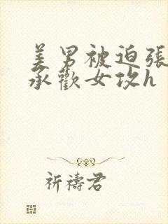 美男被迫张开腿承欢女攻h