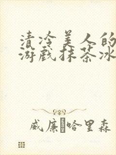 清冷美人的神奇游戏抹茶冰沙txt