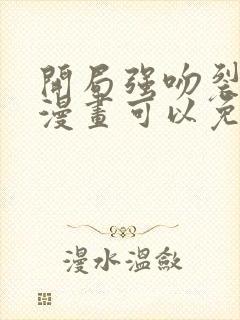 开局强吻裂口女漫画可以免费看的软件