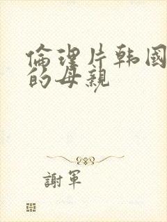 伦理片韩国年轻的母亲