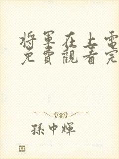 将军在上电视剧免费观看完整版高清