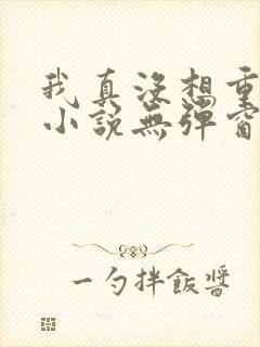 我真没想重生啊小说无弹窗全文免费阅读