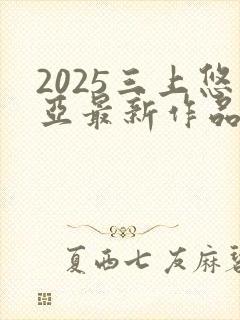2025三上悠亚最新作品番号