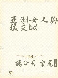 亚洲女人与黑人猛交bd