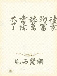 不当舔狗后我成了亿万富豪免费漫画看下拉式